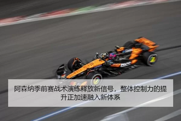 阿森纳季前赛战术演练释放新信号，整体控制力的提升正加速融入新体系